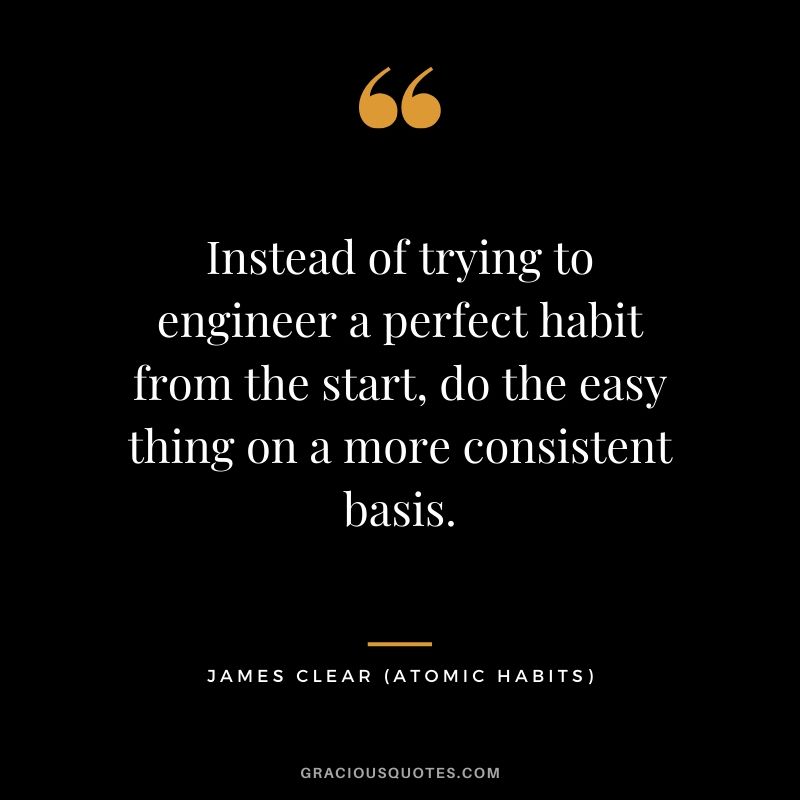 Instead of trying to engineer a perfect habit from the start, do the easy thing on a more consistent basis.