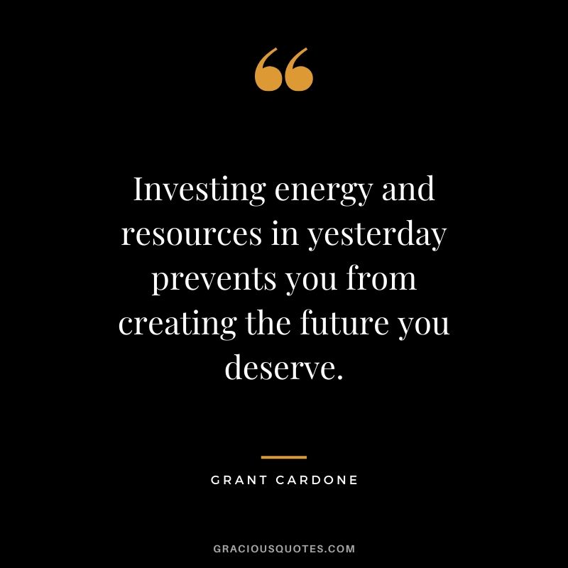 Investing energy and resources in yesterday prevents you from creating the future you deserve.