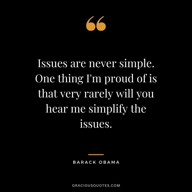 Issues are never simple. One thing I'm proud of is that very rarely will you hear me simplify the issues.