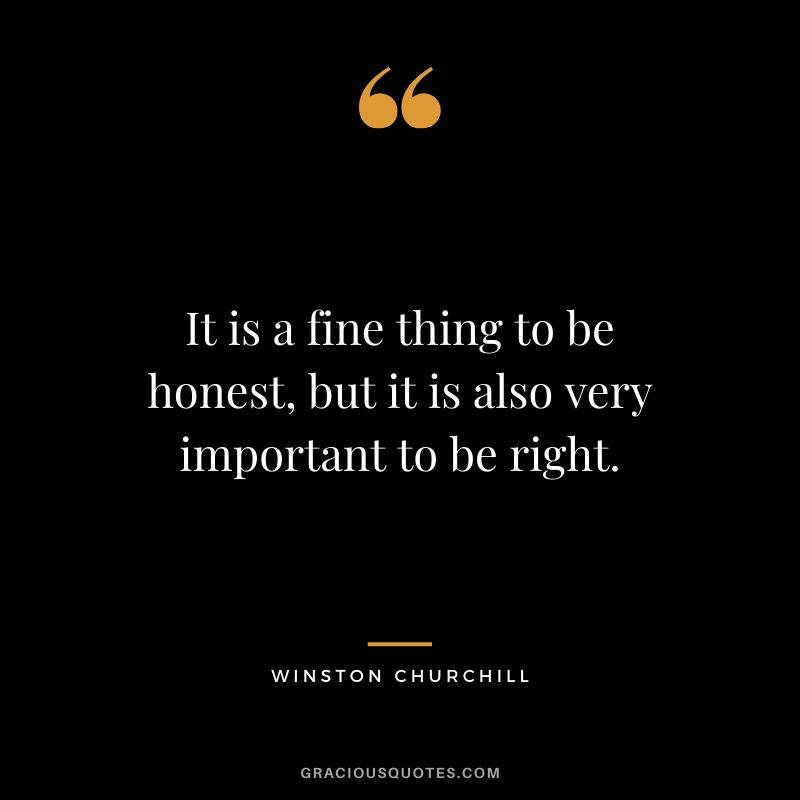 It is a fine thing to be honest, but it is also very important to be right.