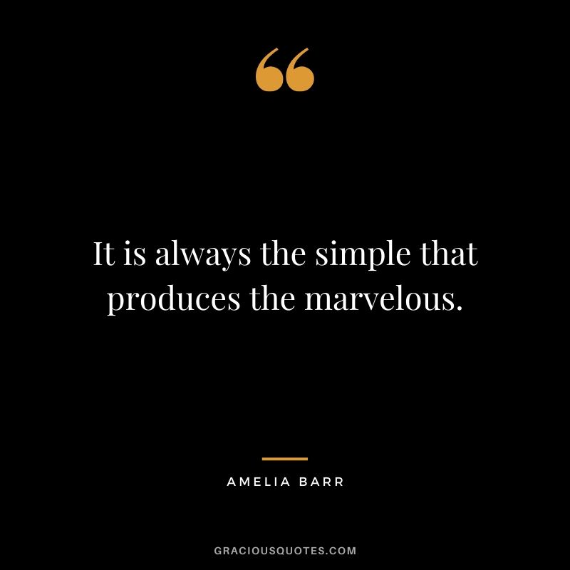 It is always the simple that produces the marvelous. - Amelia Barr