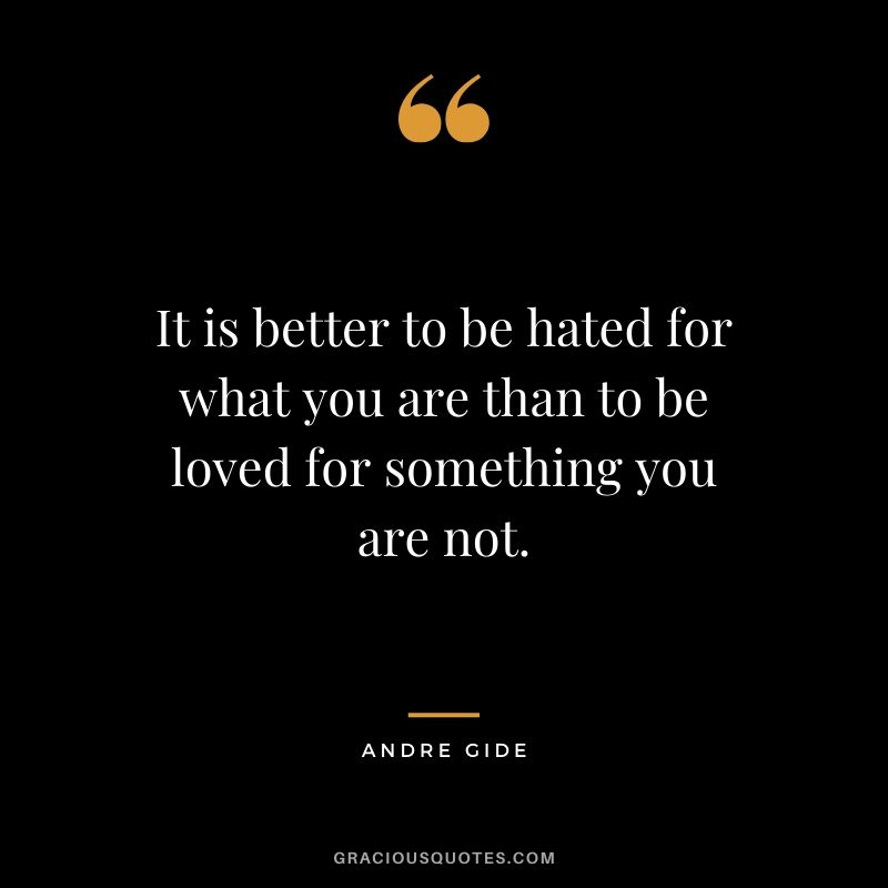 It is better to be hated for what you are than to be loved for something you are not. - Andre Gide