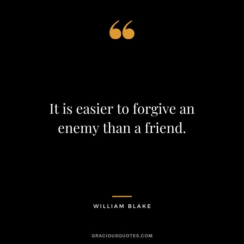 It is easier to forgive an enemy than a friend. - William Blake