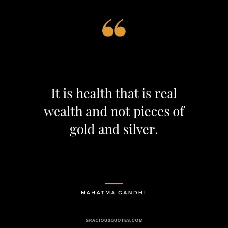 It is health that is real wealth and not pieces of gold and silver.
