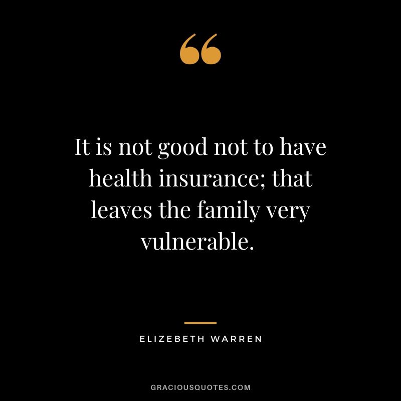 It is not good not to have health insurance; that leaves the family very vulnerable. - Elizebeth Warren