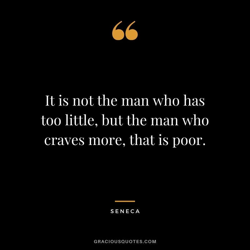 It is not the man who has too little, but the man who craves more, that is poor. - Seneca