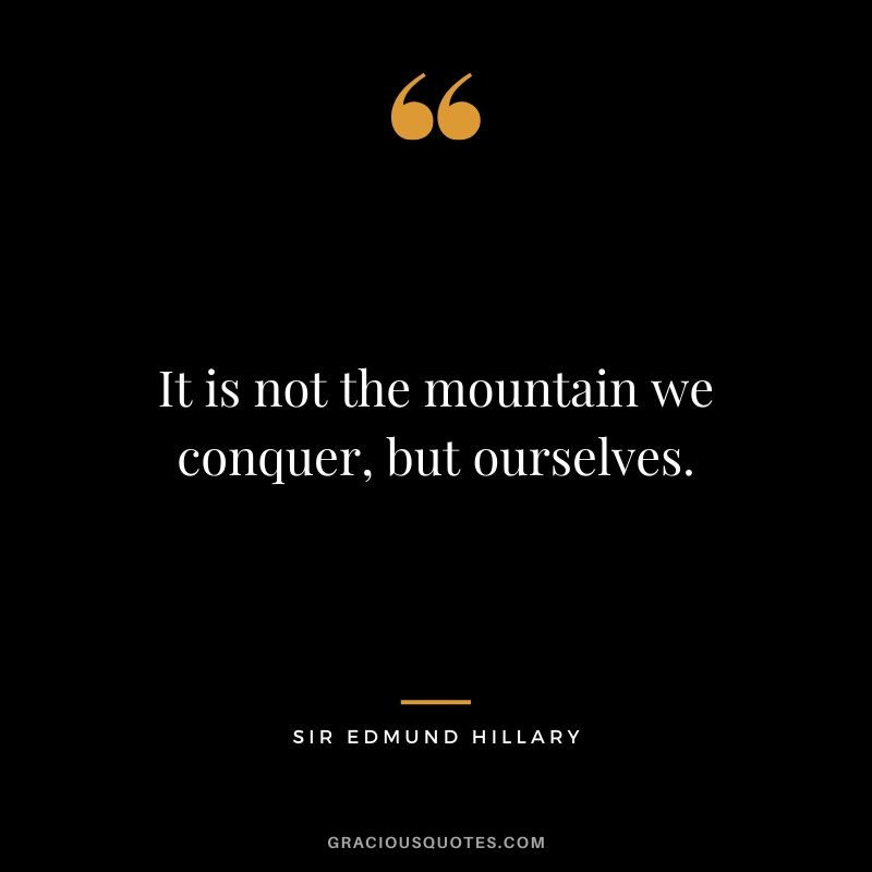 It is not the mountain we conquer, but ourselves. - Sir Edmund Hillary