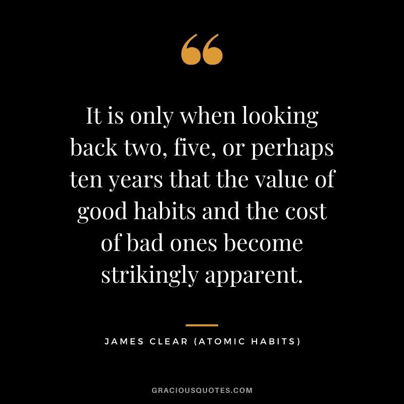 It is only when looking back two, five, or perhaps ten years that the value of good habits and the cost of bad ones become strikingly apparent.