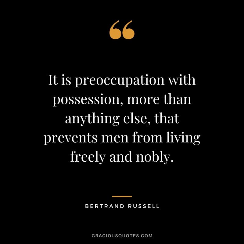 It is preoccupation with possession, more than anything else, that prevents men from living freely and nobly. - Bertrand Russell
