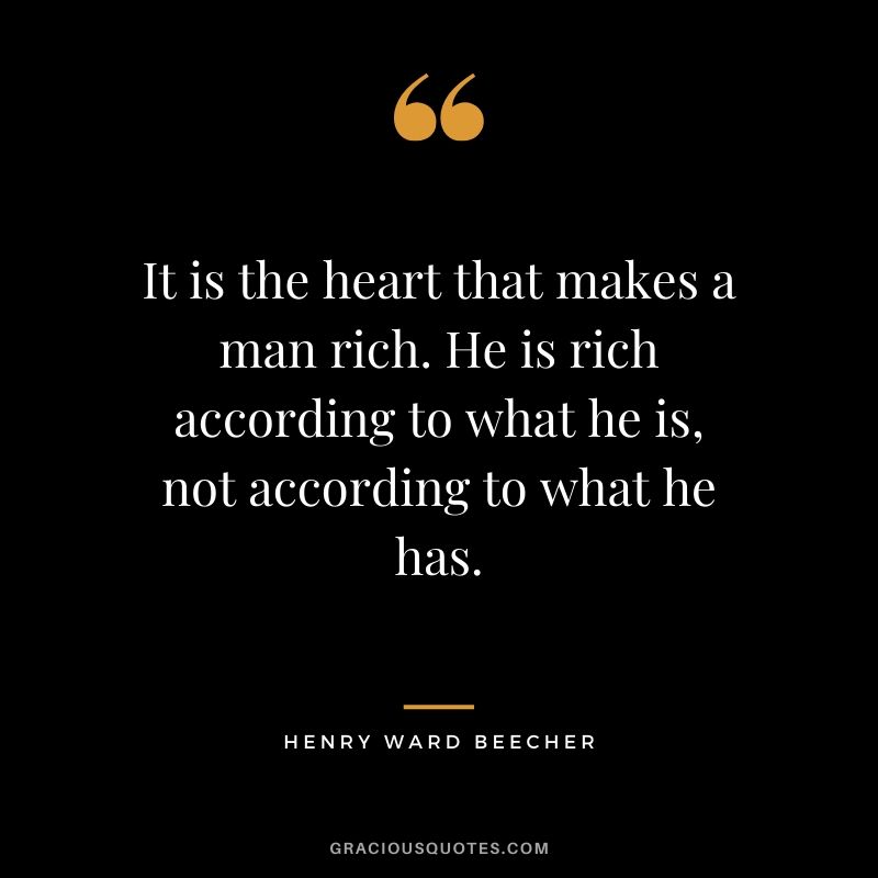 It is the heart that makes a man rich. He is rich according to what he is, not according to what he has. - Henry Ward Beecher
