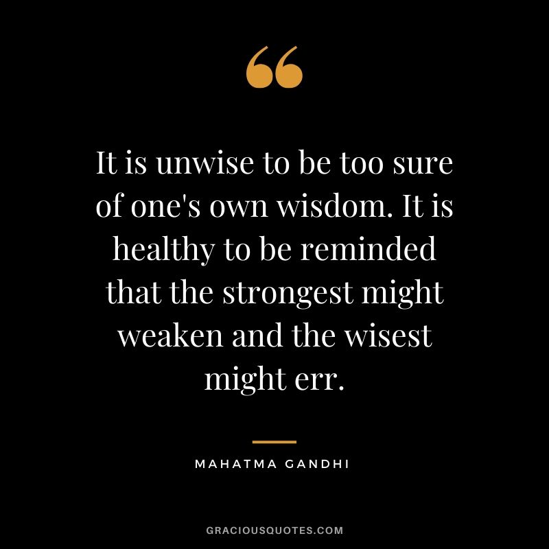 It is unwise to be too sure of one's own wisdom. It is healthy to be reminded that the strongest might weaken and the wisest might err.