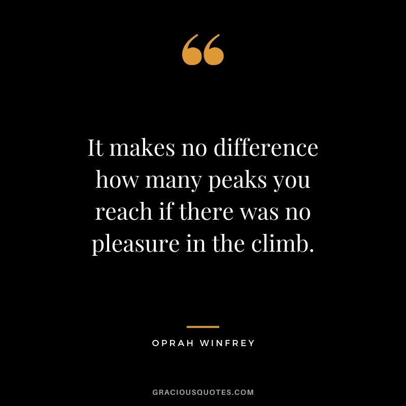 It makes no difference how many peaks you reach if there was no pleasure in the climb.