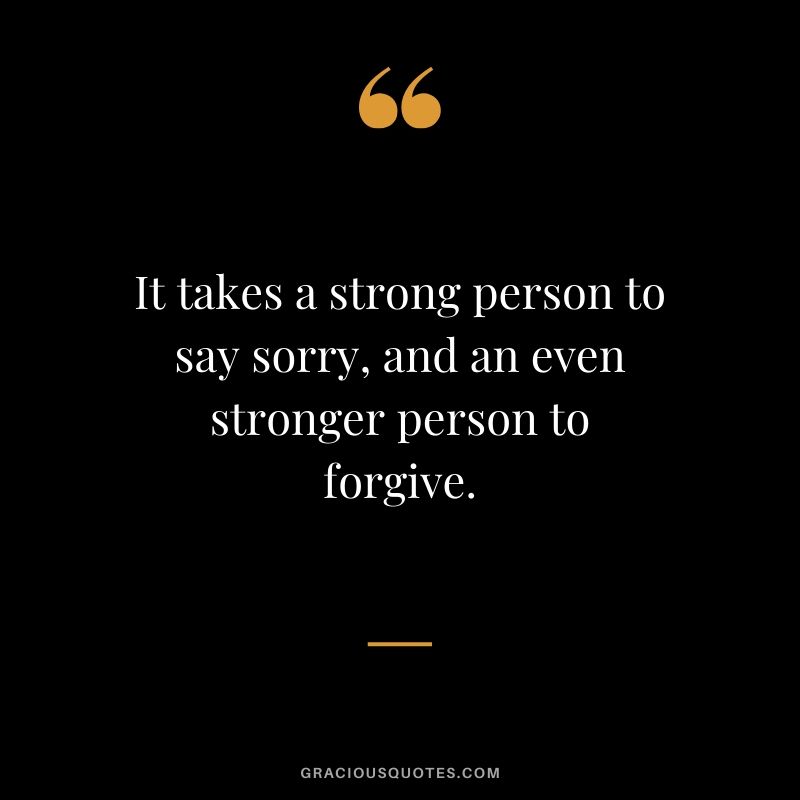 It takes a strong person to say sorry, and an even stronger person to forgive.