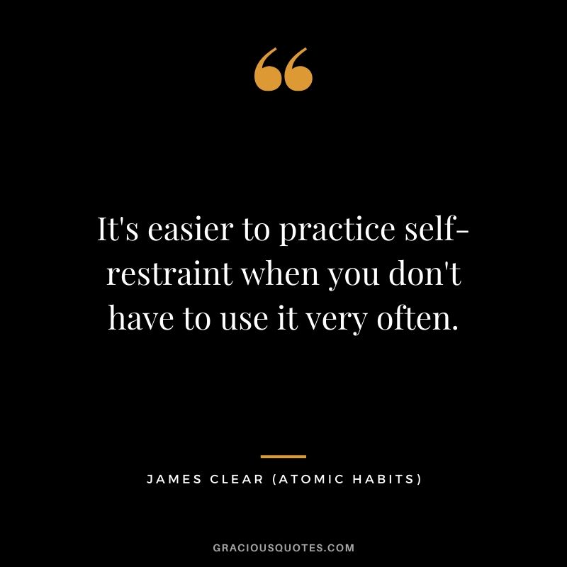 It's easier to practice self-restraint when you don't have to use it very often.