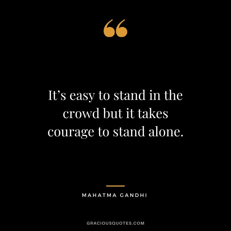 It’s easy to stand in the crowd but it takes courage to stand alone.