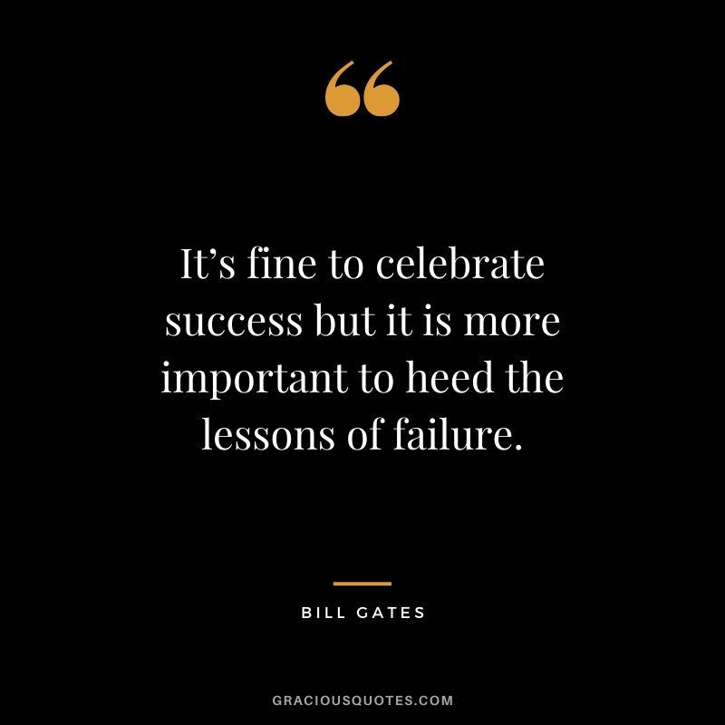 It’s fine to celebrate success but it is more important to heed the lessons of failure. - Bill Gates