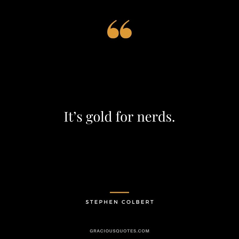 It’s gold for nerds. - Stephen Colbert