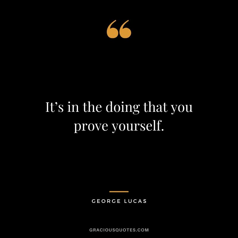 It’s in the doing that you prove yourself.