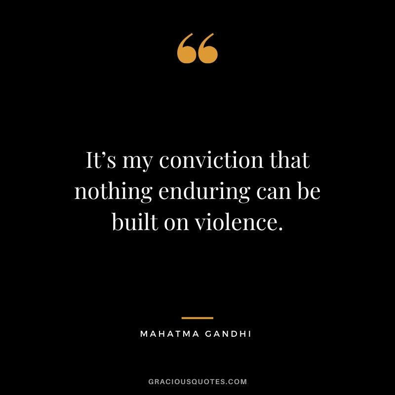 It’s my conviction that nothing enduring can be built on violence.