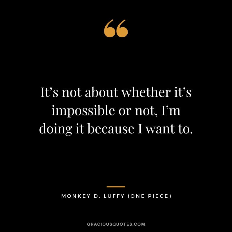 It’s not about whether it’s impossible or not, I’m doing it because I want to. - Monkey D. Luffy