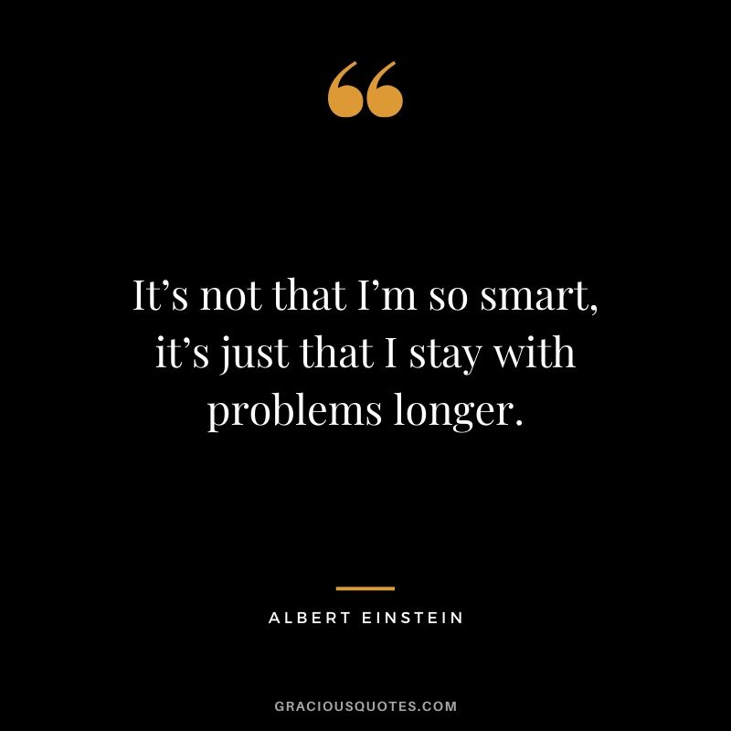 It’s not that I’m so smart, it’s just that I stay with problems longer.