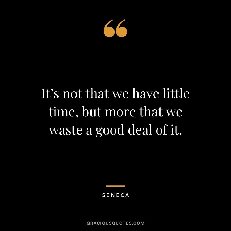 It’s not that we have little time, but more that we waste a good deal of it. - Seneca