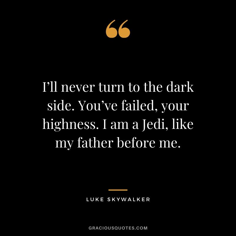 I’ll never turn to the dark side. You’ve failed, your highness. I am a Jedi, like my father before me. - Luke Skywalker