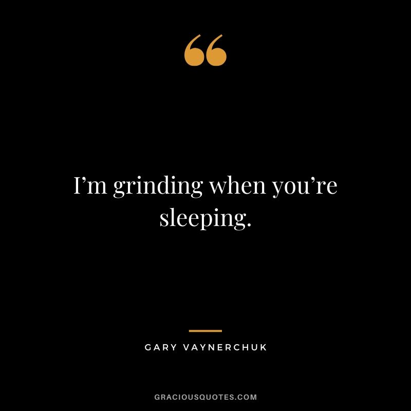 I’m grinding when you’re sleeping. - Gary Vaynerchuk