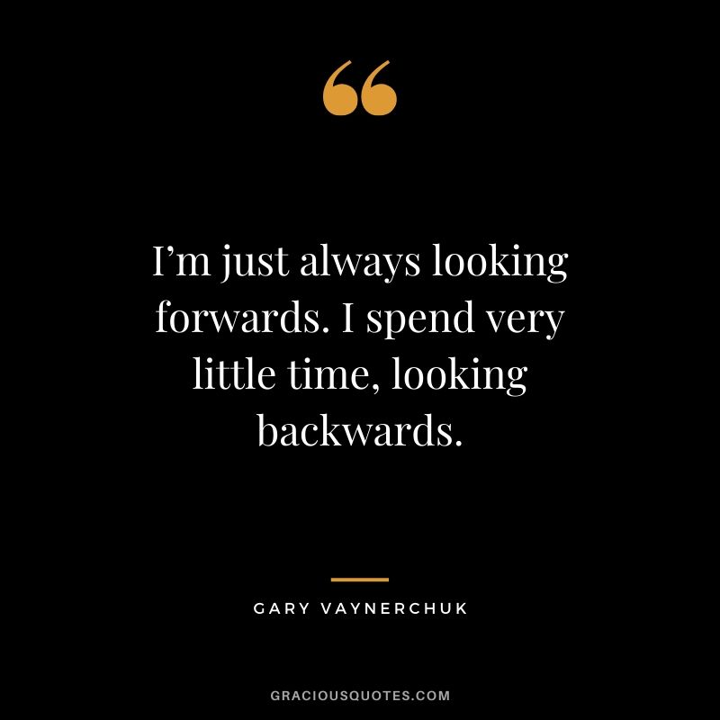 I’m just always looking forwards. I spend very little time, looking backwards. - Gary Vaynerchuk