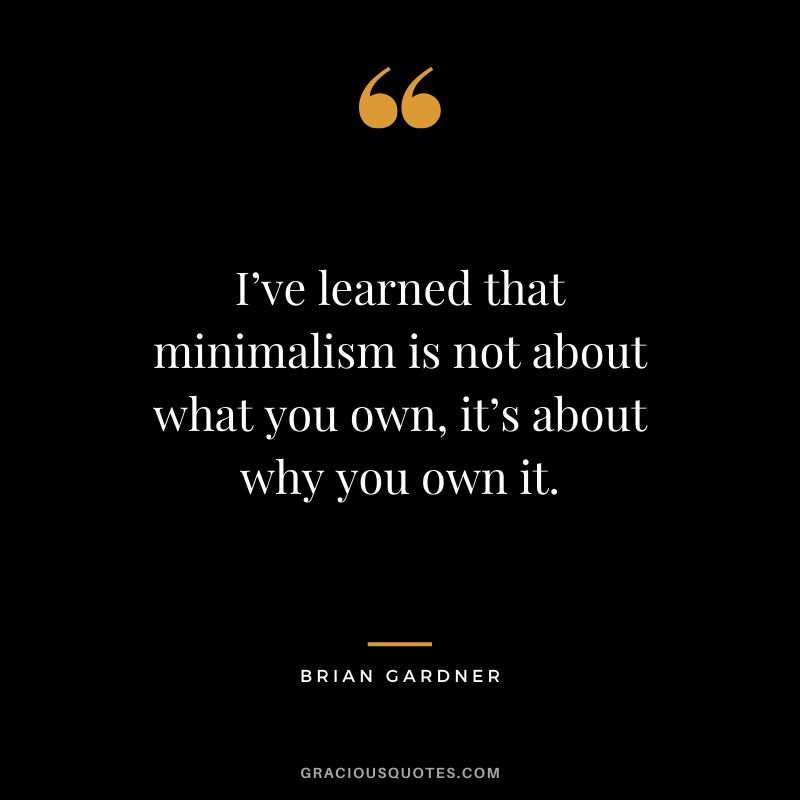 I’ve learned that minimalism is not about what you own, it’s about why you own it. - Brian Gardner