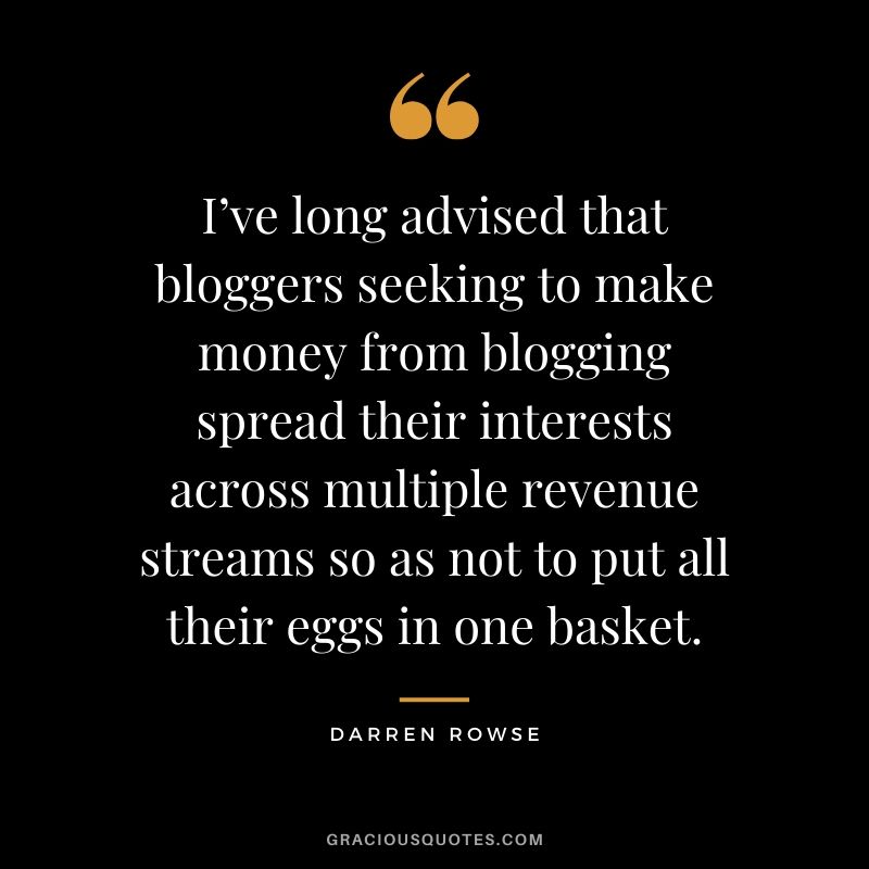 I’ve long advised that bloggers seeking to make money from blogging spread their interests across multiple revenue streams so as not to put all their eggs in one basket. - Darren Rowse