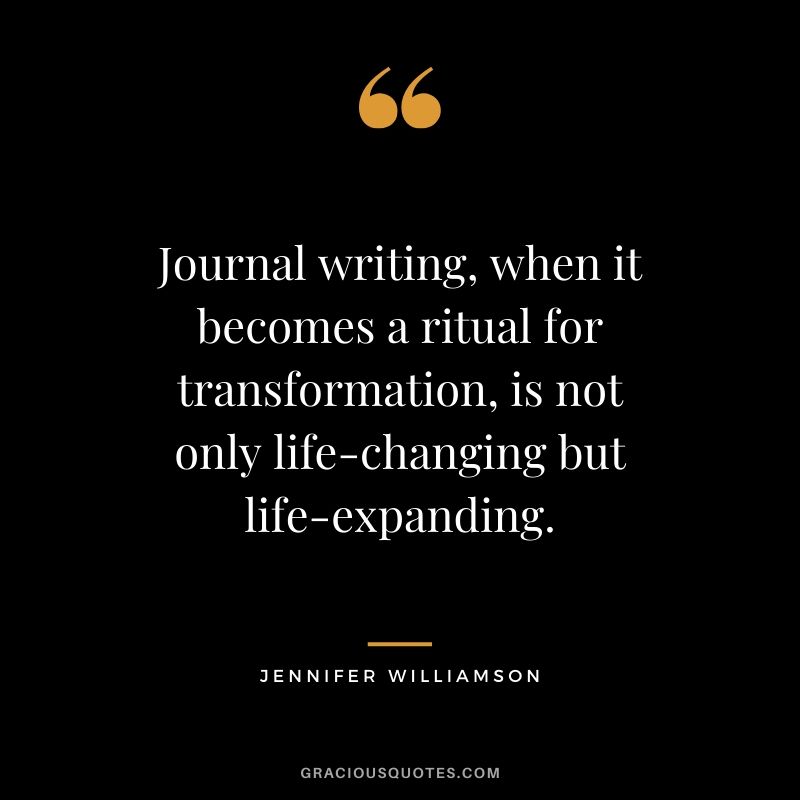 Journal writing, when it becomes a ritual for transformation, is not only life-changing but life-expanding. - Jennifer Williamson