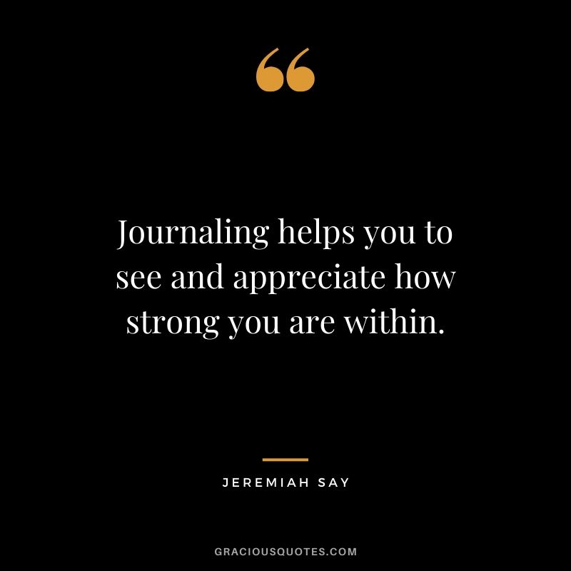 Journaling helps you to see and appreciate how strong you are within. - Jeremiah Say
