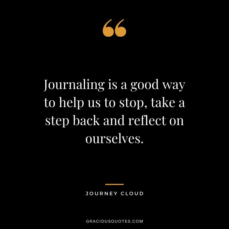 Journaling is a good way to help us to stop, take a step back and reflect on ourselves. - Journey Cloud