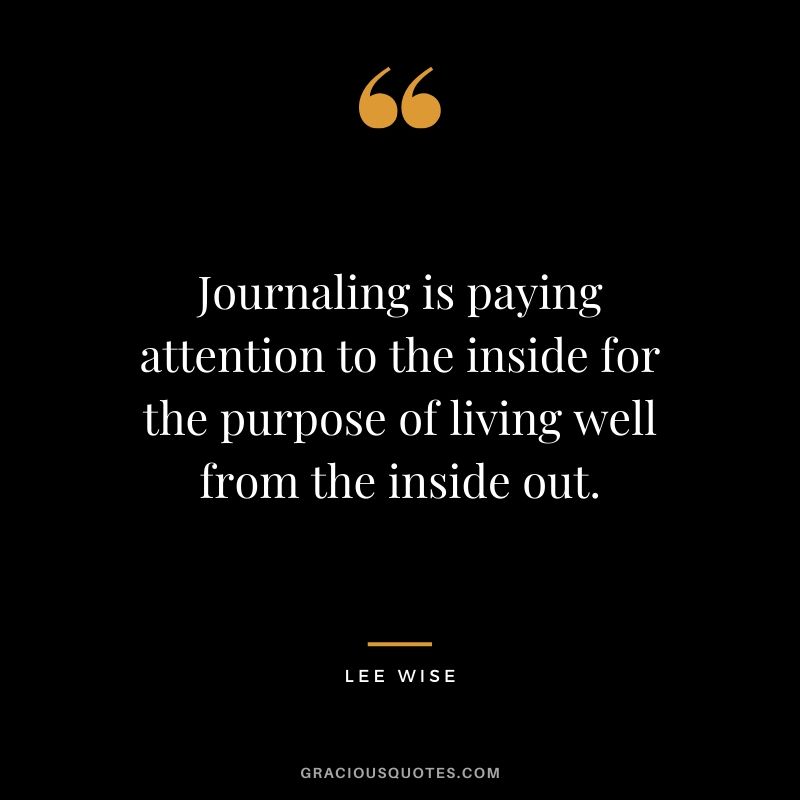 Journaling is paying attention to the inside for the purpose of living well from the inside out. - Lee Wise