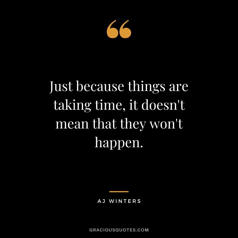 Just because things are taking time, it doesn't mean that they won't happen. - AJ Winters