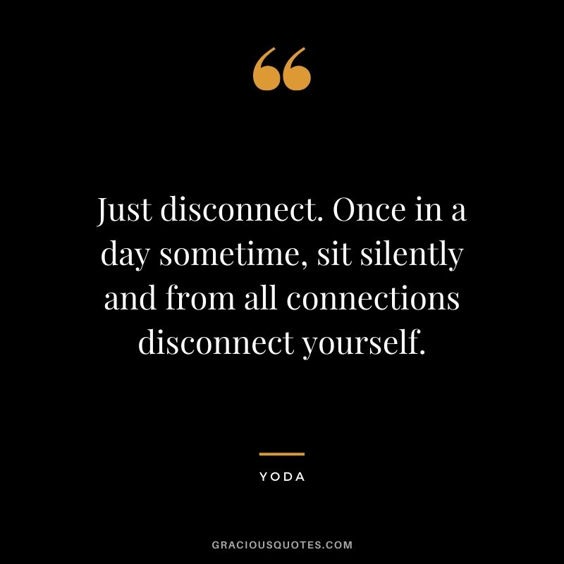 Just disconnect. Once in a day sometime, sit silently and from all connections disconnect yourself.