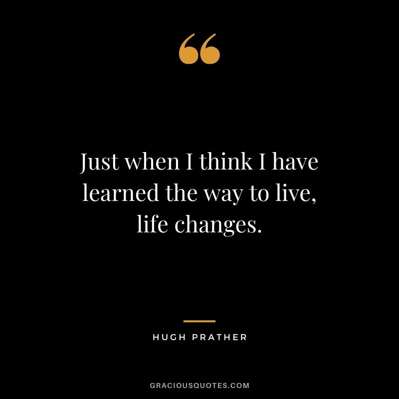 Just when I think I have learned the way to live, life changes. - Hugh Prather