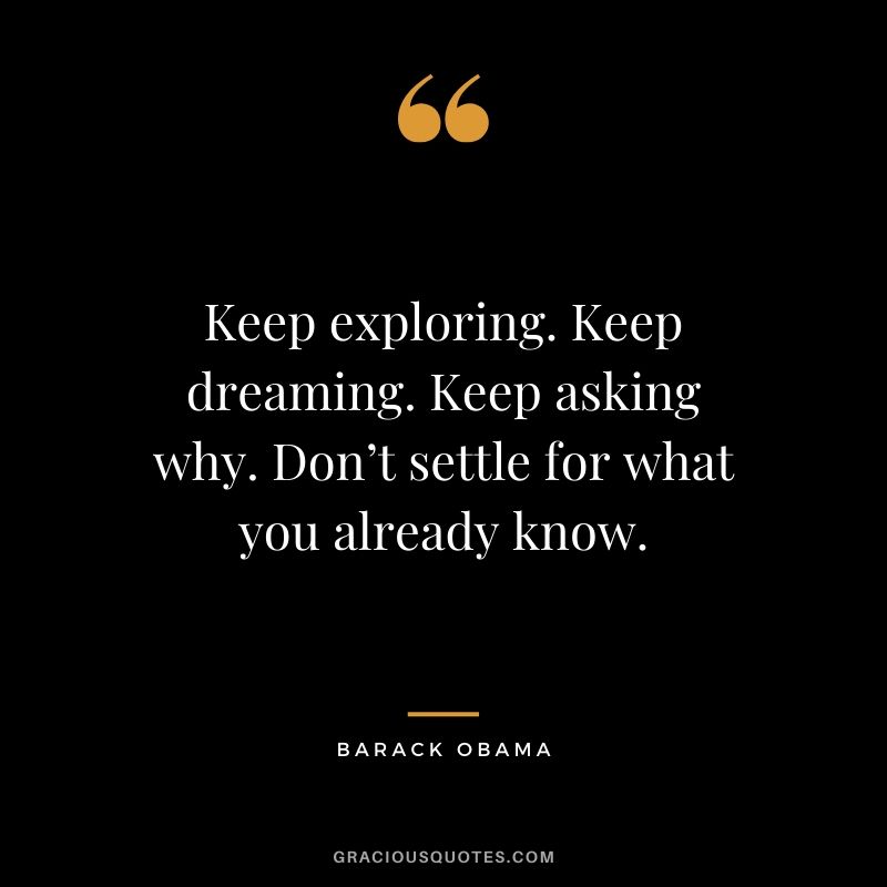 Keep exploring. Keep dreaming. Keep asking why. Don’t settle for what you already know.