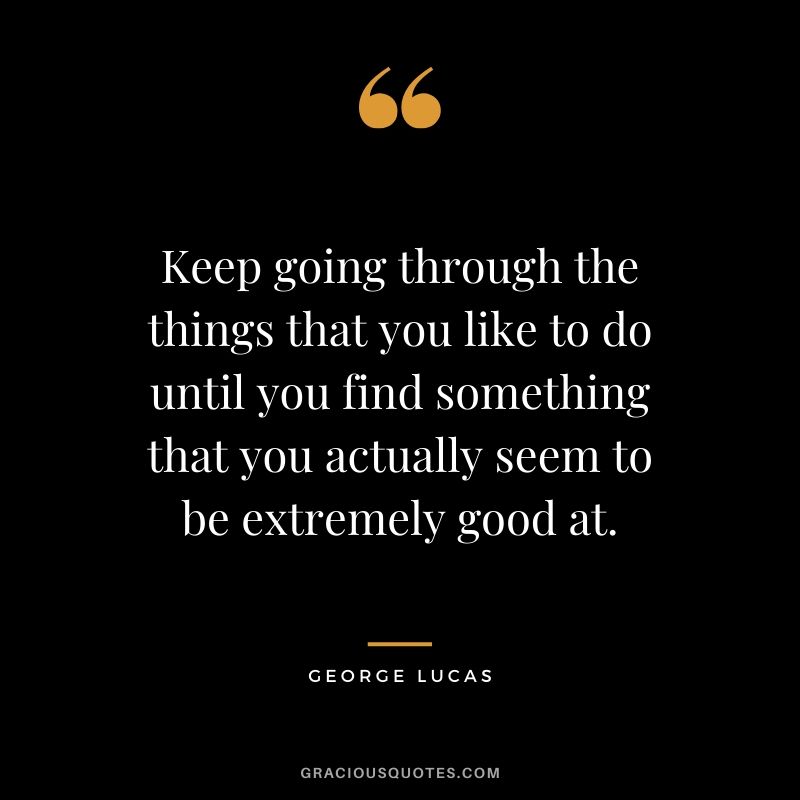 Keep going through the things that you like to do until you find something that you actually seem to be extremely good at. - George Lucas