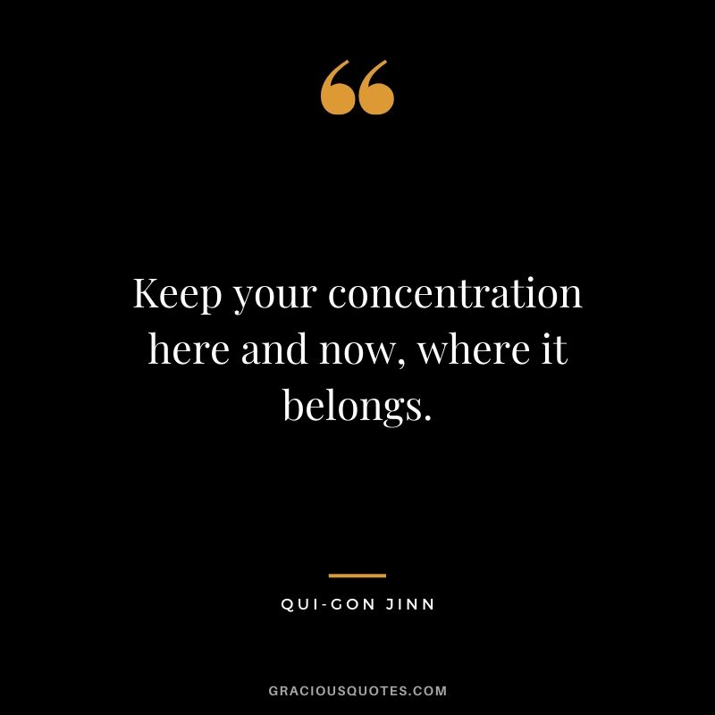 Keep your concentration here and now, where it belongs. - Qui-Gon Jinn