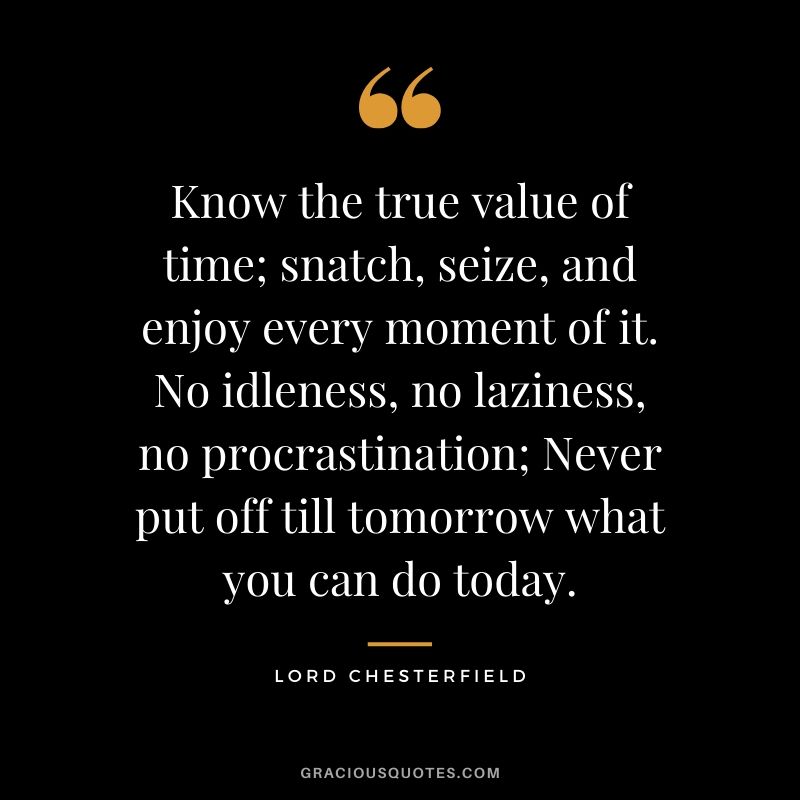 Know the true value of time; snatch, seize, and enjoy every moment of it. No idleness, no laziness, no procrastination; Never put off till tomorrow what you can do today. - Lord Chesterfield
