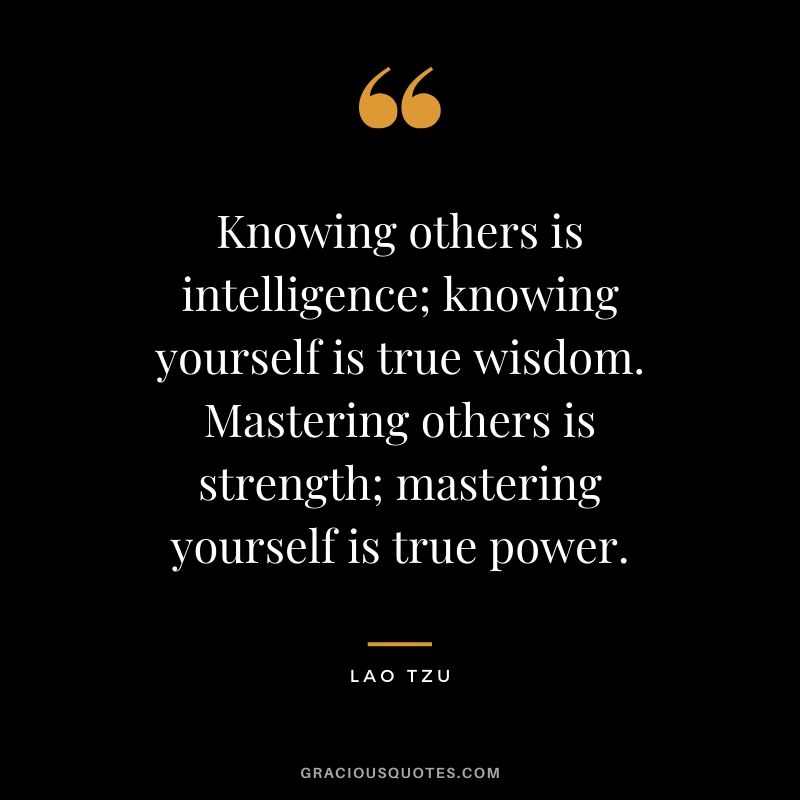 Knowing others is intelligence; knowing yourself is true wisdom. Mastering others is strength; mastering yourself is true power. - Lao Tzu