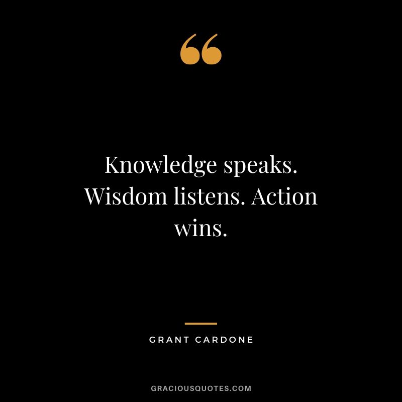 Knowledge speaks. Wisdom listens. Action wins.
