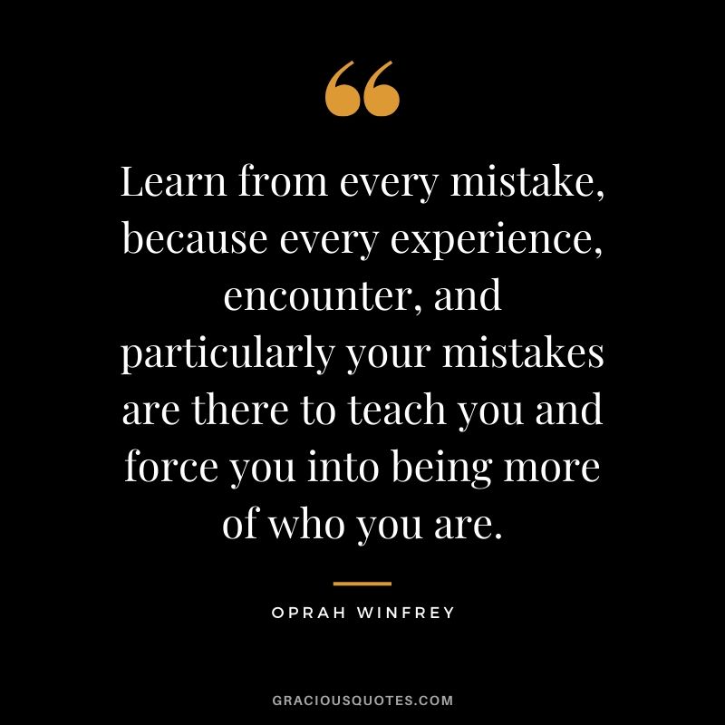 Learn from every mistake, because every experience, encounter, and particularly your mistakes are there to teach you and force you into being more of who you are.