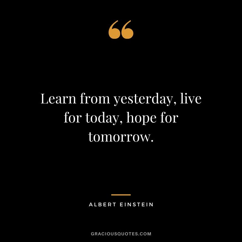 Learn from yesterday, live for today, hope for tomorrow. - Albert Einstein