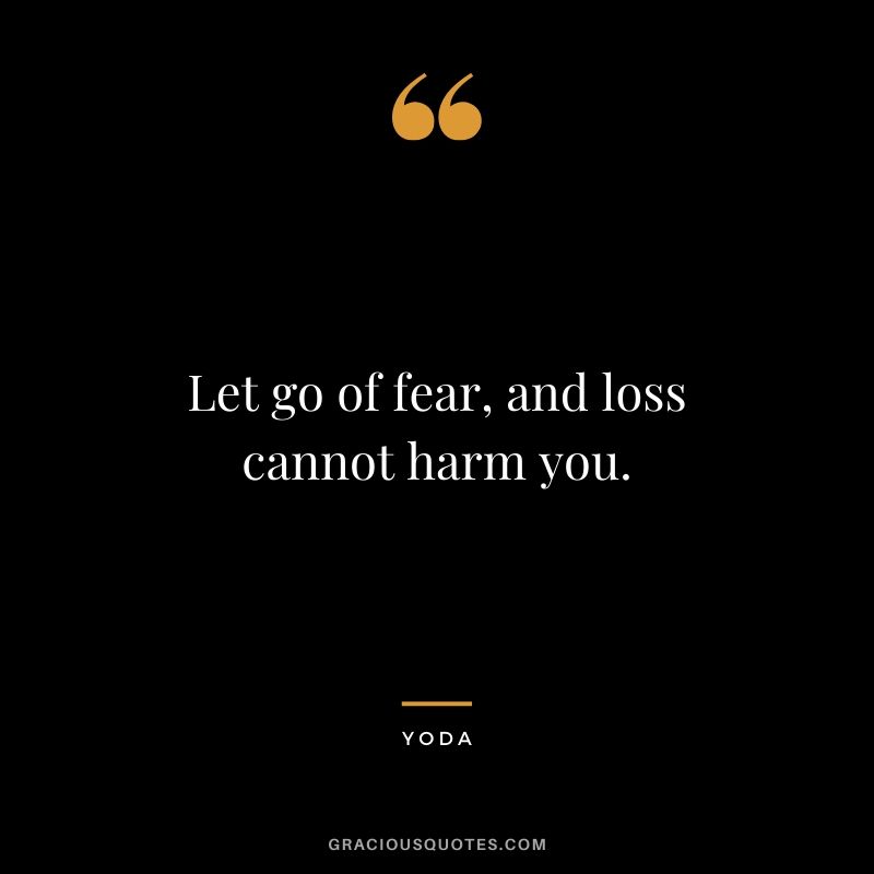 Let go of fear, and loss cannot harm you.