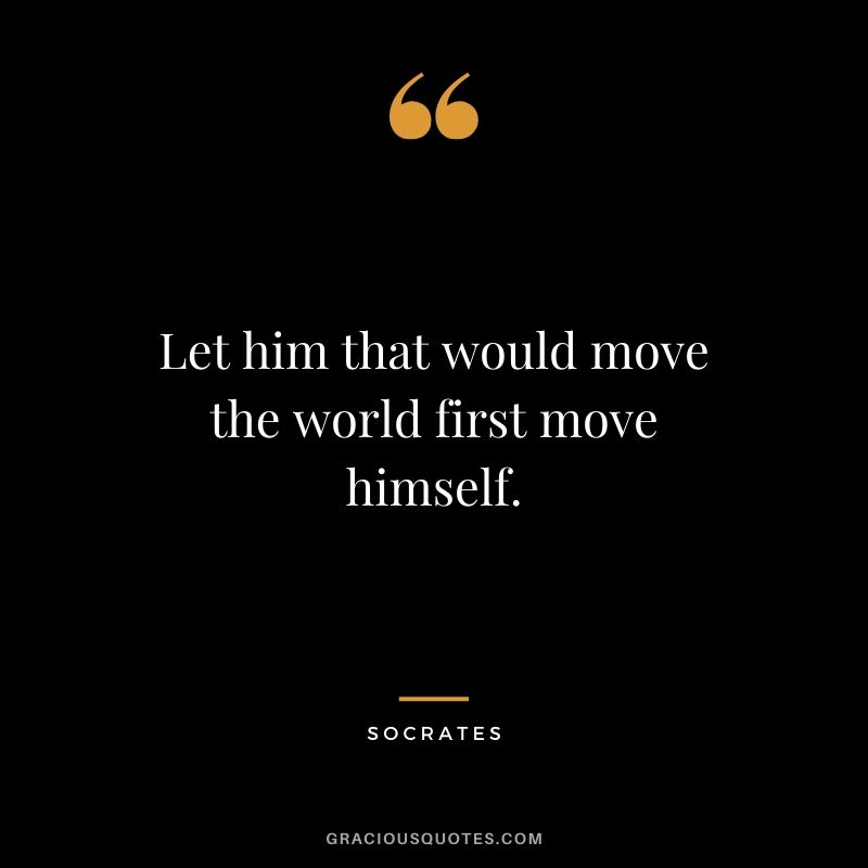 Let him that would move the world first move himself. - Socrates