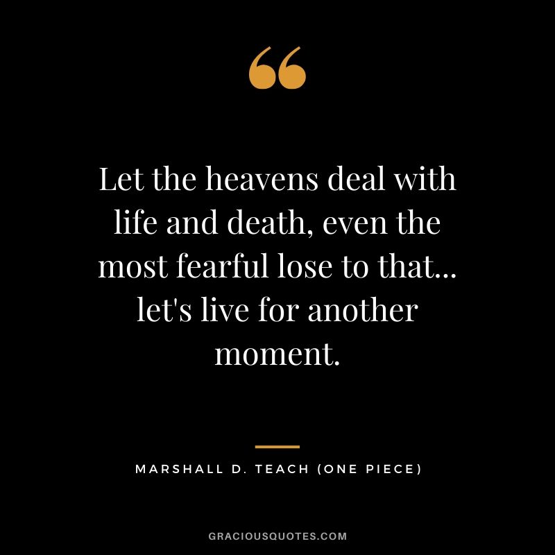 Let the heavens deal with life and death, even the most fearful lose to that... let's live for another moment. - Marshall D. Teach