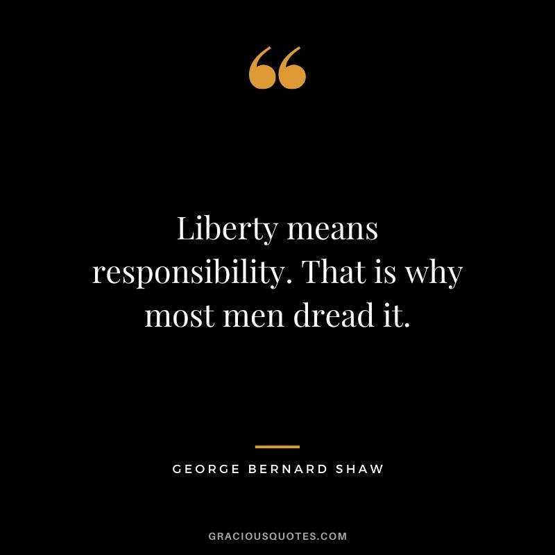 Liberty means responsibility. That is why most men dread it. - George Bernard Shaw